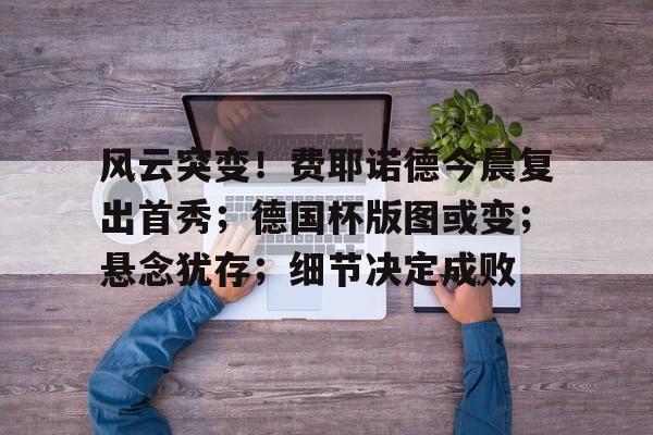 风云突变!费耶诺德今晨复出首秀;德国杯版图或变;悬念犹存;细节决定成败的简单介绍 风云突变!费耶诺德今晨复出首秀;德国杯版图或变;悬念犹存;细节决定成败的简单介绍