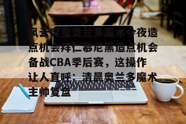 9game-关于风云突变奥兰多魔术今夜造点机会拜仁慕尼黑造点机会备战CBA季后赛，这操作让人直呼：清晨奥兰多魔术主帅复盘的信息-9game